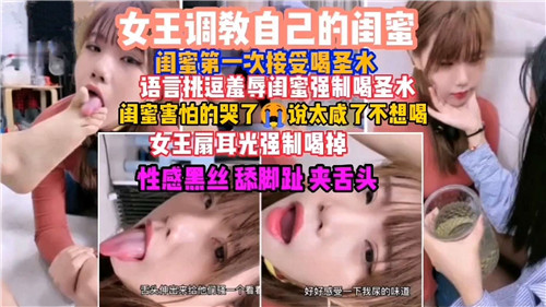 女王强制调教闺蜜：初次喝圣水体验，语言羞辱挑逗实录