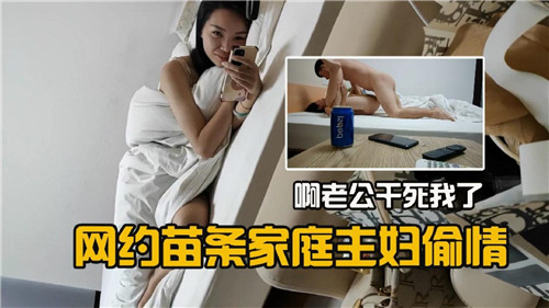 网约苗条人妻偷情实录：老公干得我欲仙欲死